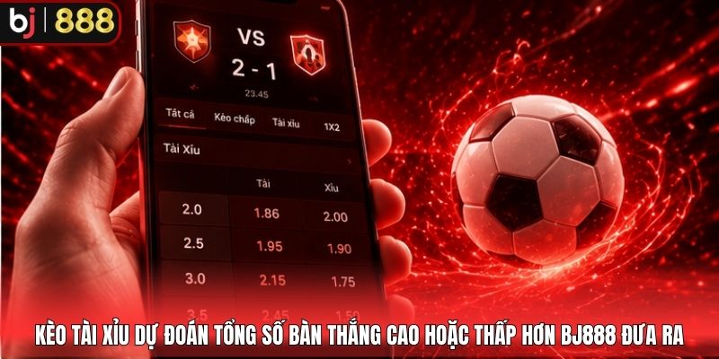 Kèo tài xỉu dự đoán tổng số bàn thắng cao hoặc thấp hơn BJ888 đưa ra