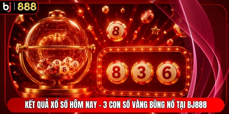Kết Quả Xổ Số Hôm Nay - 3 Con Số Vàng Bùng Nổ Tại BJ888