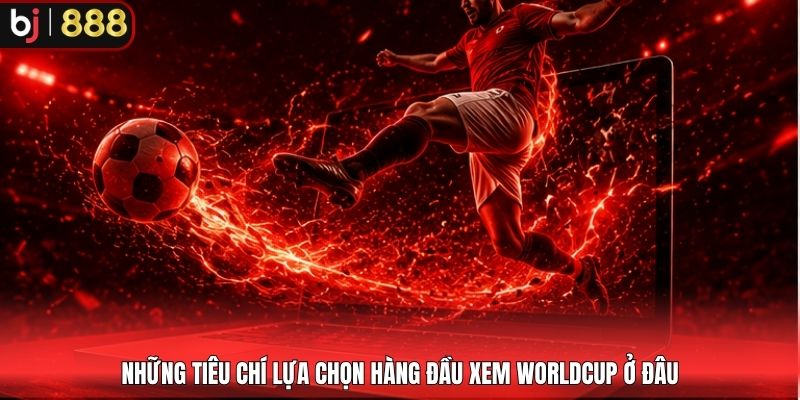 Những tiêu chí lựa chọn hàng đầu xem WorldCup ở đâu