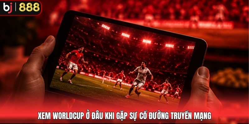 Xem WorldCup ở đâu khi gặp sự cố đường truyền mạng